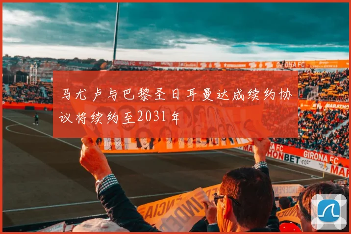 马尤卢与巴黎圣日耳曼达成续约协议将续约至2031年