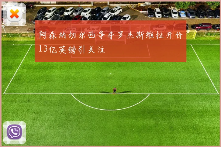 阿森纳切尔西争夺罗杰斯维拉开价13亿英镑引关注