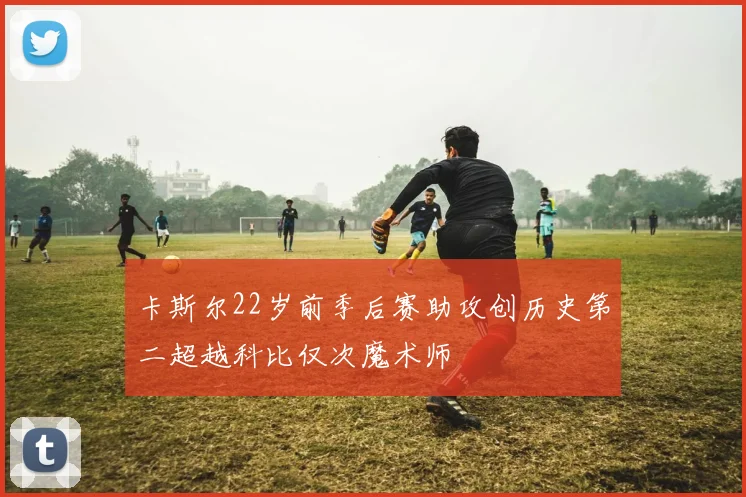 卡斯尔22岁前季后赛助攻创历史第二超越科比仅次魔术师