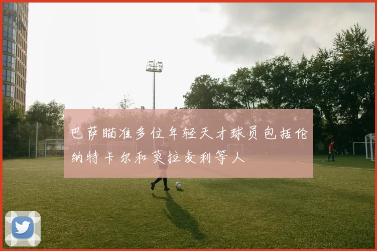 巴萨瞄准多位年轻天才球员包括伦纳特卡尔和莫拉麦利等人