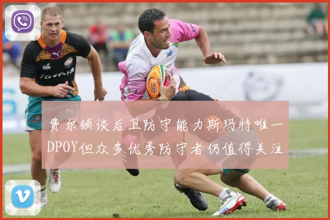 费尔顿谈后卫防守能力斯玛特唯一DPOY但众多优秀防守者仍值得关注