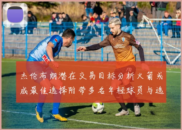 杰伦布朗潜在交易目标分析火箭或成最佳选择附带多名年轻球员与选秀权