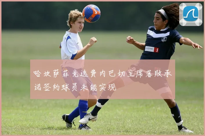 哈坎萨菲竞选费内巴切主席落败承诺签约球员未能实现