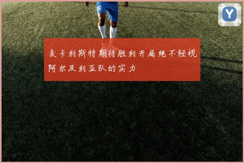 麦卡利斯特期待胜利开局绝不轻视阿尔及利亚队的实力