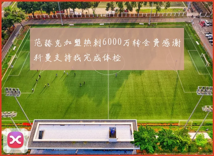 范赫克加盟热刺6000万转会费感谢科曼支持我完成体检