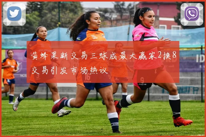 黄蜂果断交易三球成最大赢家2换8交易引发市场热议