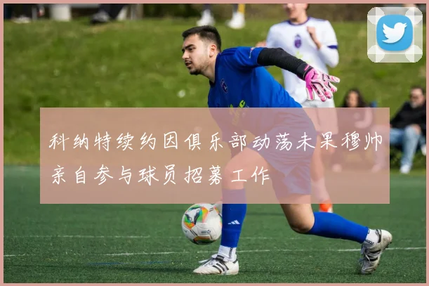 科纳特续约因俱乐部动荡未果穆帅亲自参与球员招募工作