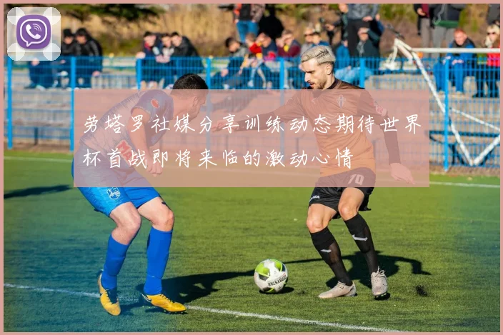劳塔罗社媒分享训练动态期待世界杯首战即将来临的激动心情