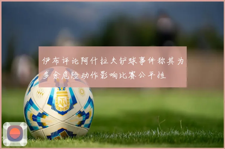 伊布评论阿什拉夫铲球事件称其为多余危险动作影响比赛公平性
